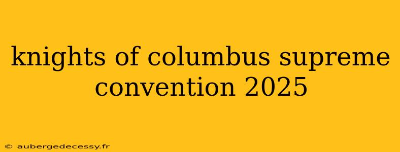 knights of columbus supreme convention 2025