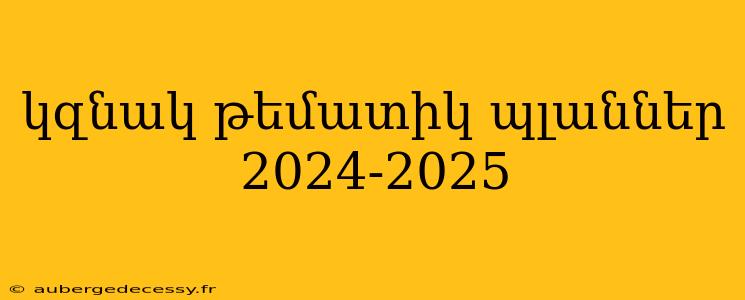 կզնակ թեմատիկ պլաններ 2024-2025