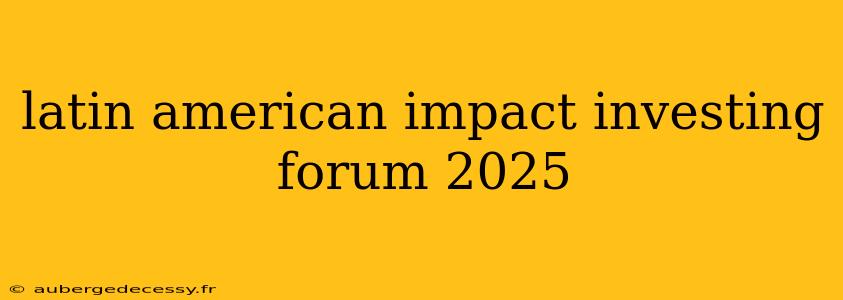 latin american impact investing forum 2025