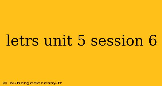 letrs unit 5 session 6