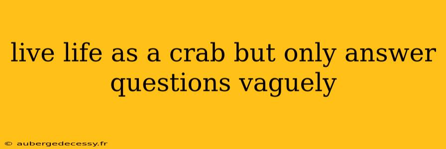 live life as a crab but only answer questions vaguely