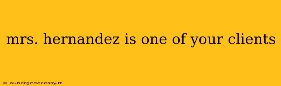 mrs. hernandez is one of your clients