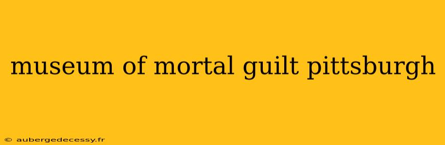 museum of mortal guilt pittsburgh