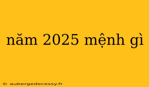 năm 2025 mệnh gì