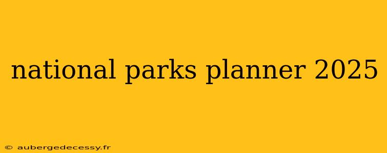 national parks planner 2025