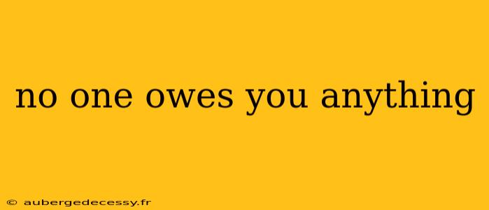 no one owes you anything