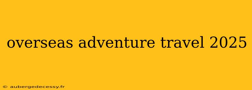 overseas adventure travel 2025