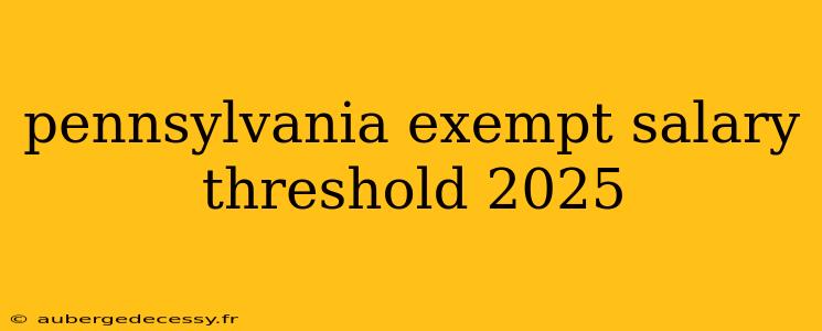 pennsylvania exempt salary threshold 2025