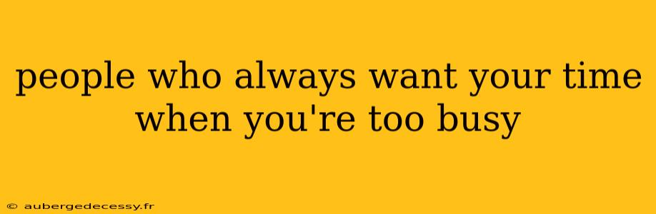 people who always want your time when you're too busy