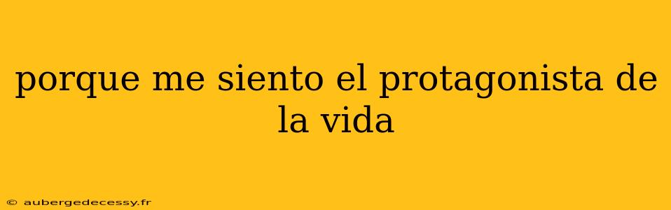 porque me siento el protagonista de la vida