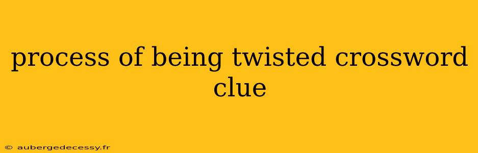 process of being twisted crossword clue