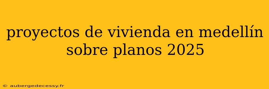 proyectos de vivienda en medellín sobre planos 2025