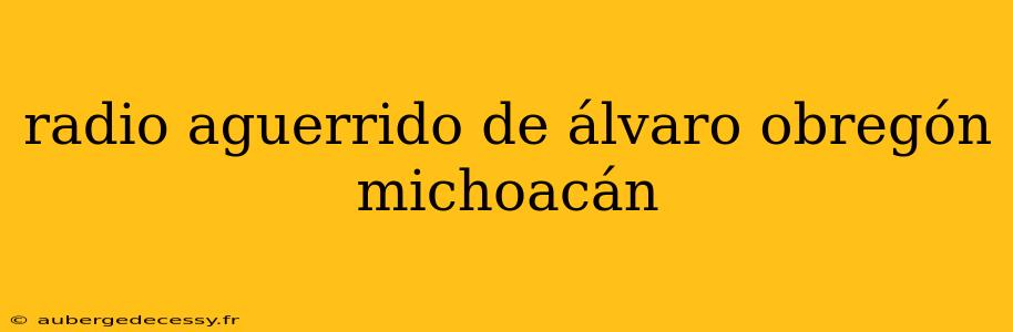 radio aguerrido de álvaro obregón michoacán