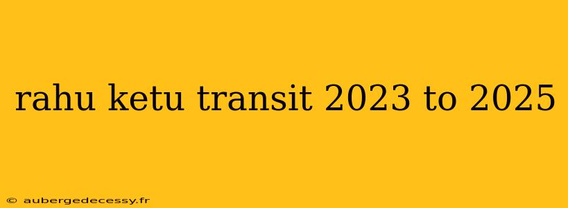 rahu ketu transit 2023 to 2025