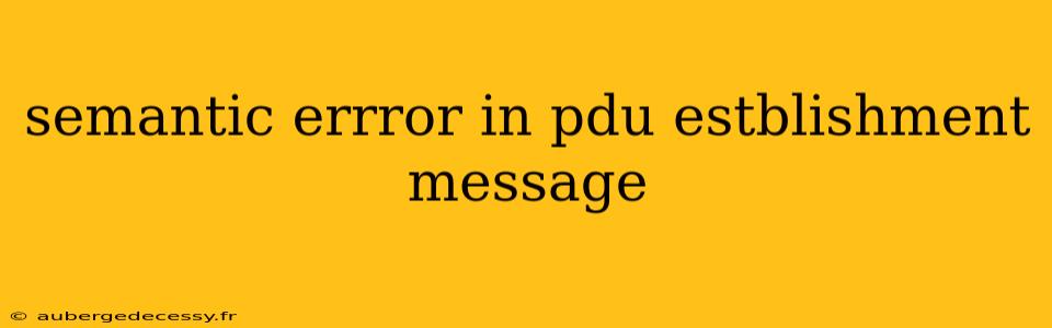 semantic errror in pdu estblishment message