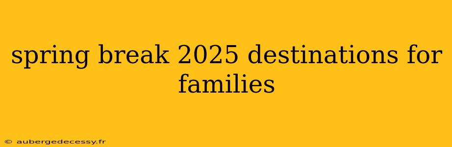 spring break 2025 destinations for families