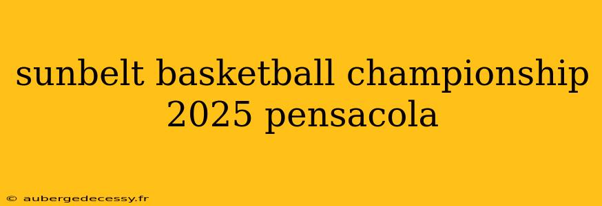 sunbelt basketball championship 2025 pensacola