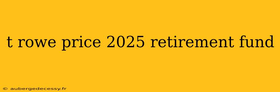 t rowe price 2025 retirement fund