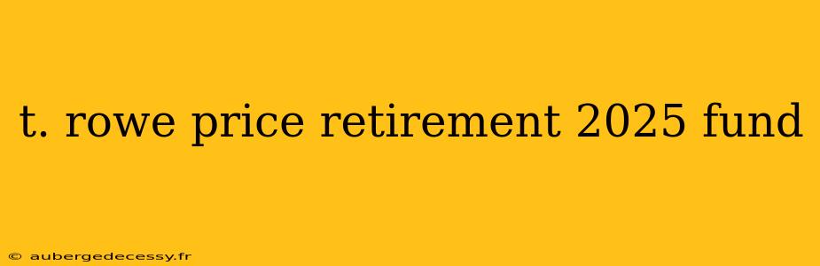 t. rowe price retirement 2025 fund