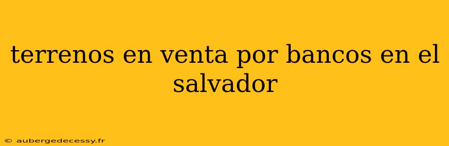 terrenos en venta por bancos en el salvador