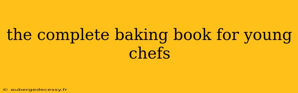 the complete baking book for young chefs