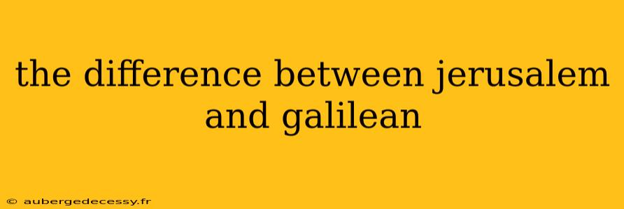 the difference between jerusalem and galilean