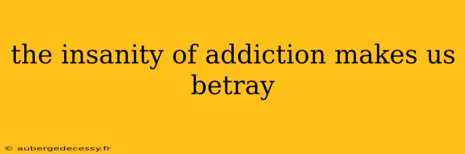 the insanity of addiction makes us betray