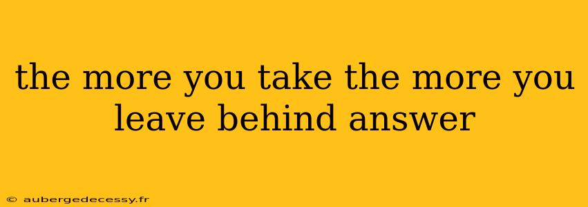 the more you take the more you leave behind answer