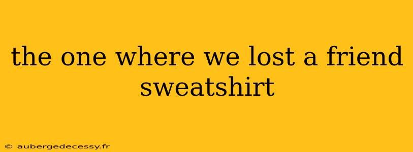 the one where we lost a friend sweatshirt