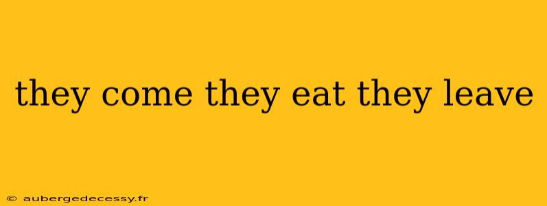 they come they eat they leave