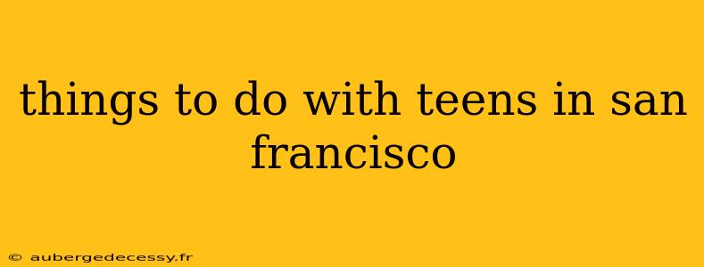 things to do with teens in san francisco