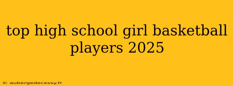 top high school girl basketball players 2025