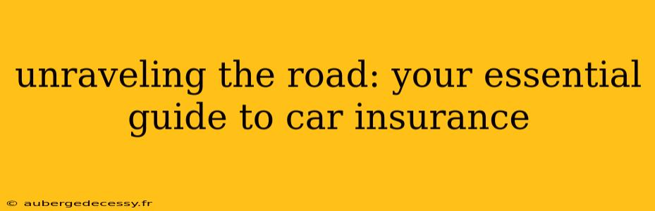 unraveling the road: your essential guide to car insurance