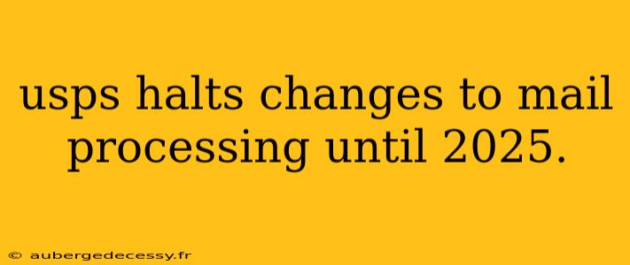 usps halts changes to mail processing until 2025.