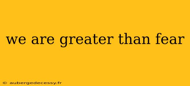 we are greater than fear