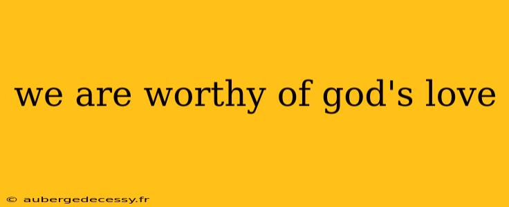 we are worthy of god's love