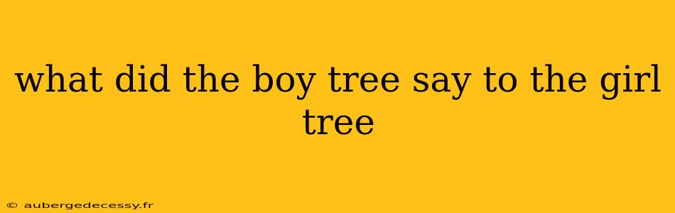 what did the boy tree say to the girl tree