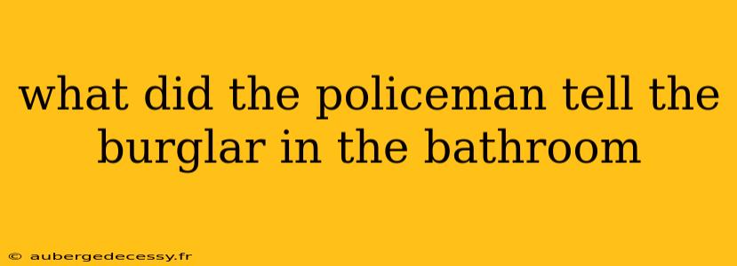 what did the policeman tell the burglar in the bathroom