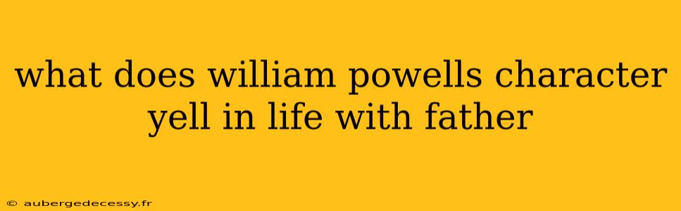 what does william powells character yell in life with father