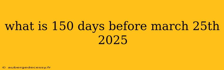 what is 150 days before march 25th 2025