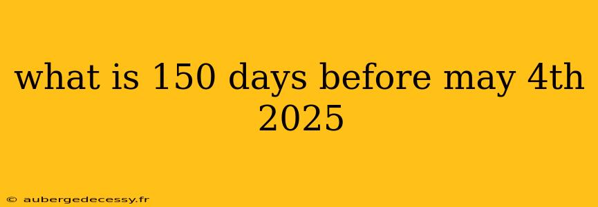 what is 150 days before may 4th 2025