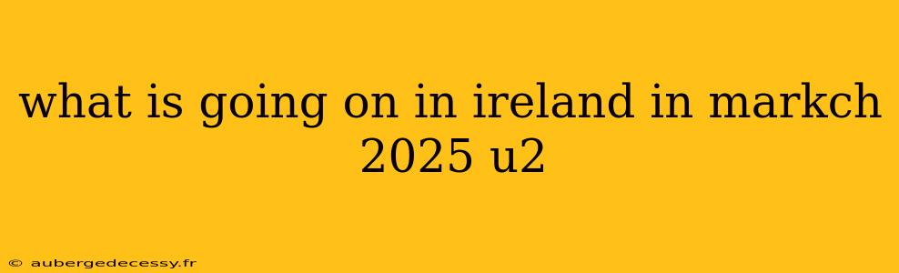 what is going on in ireland in markch 2025 u2