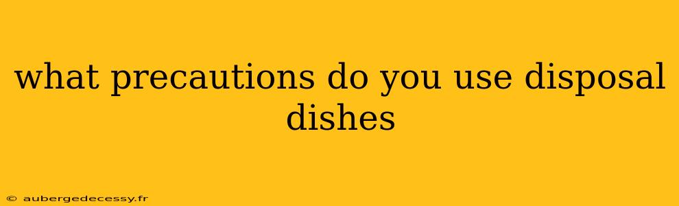 what precautions do you use disposal dishes