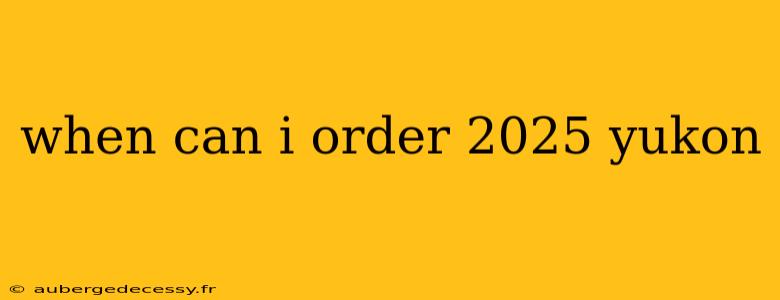 when can i order 2025 yukon