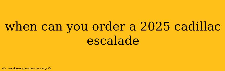 when can you order a 2025 cadillac escalade