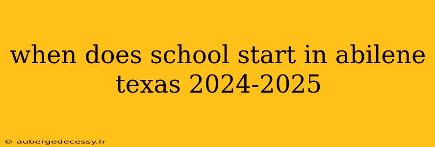 when does school start in abilene texas 2024-2025