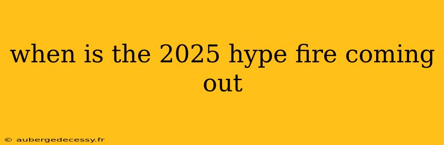 when is the 2025 hype fire coming out