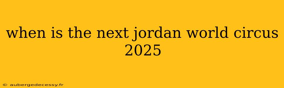 when is the next jordan world circus 2025