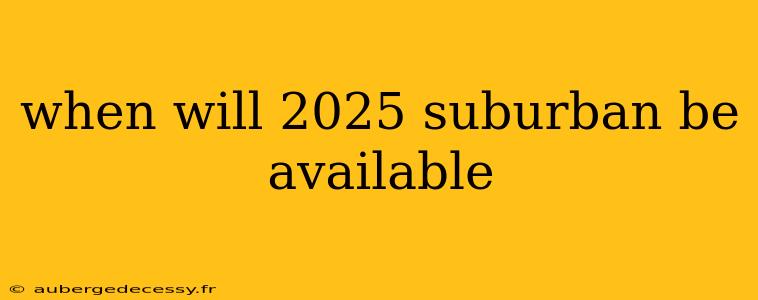 when will 2025 suburban be available