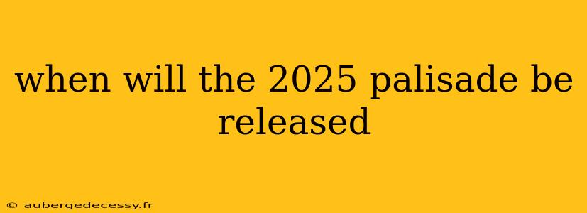 when will the 2025 palisade be released